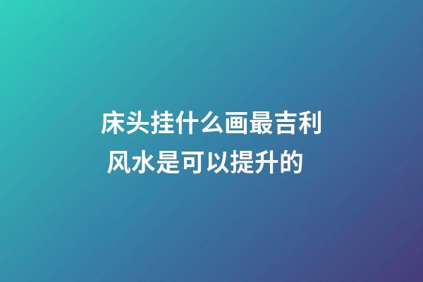 床头挂什么画最吉利 风水是可以提升的